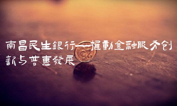 南昌民生银行——推动金融服务创新与普惠发展