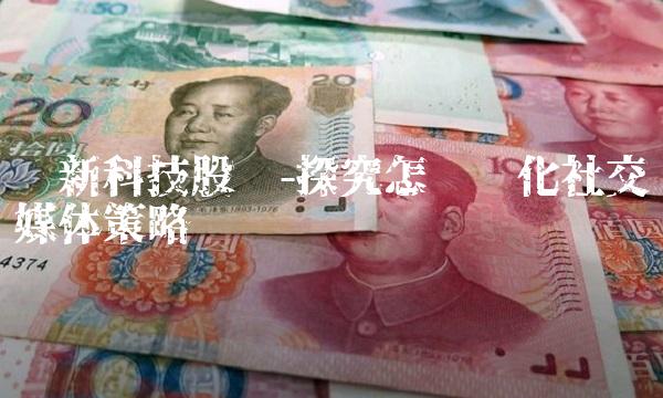 锐新科技股吧-探究怎样优化社交媒体策略