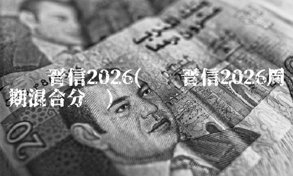 汇丰晋信2026(汇丰晋信2026周期混合分红) 汇丰晋信2026(汇丰晋信2026周期混合分红)