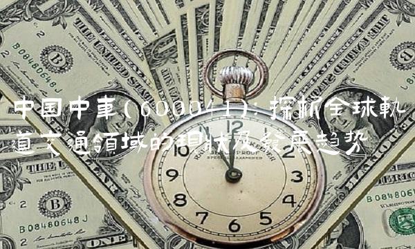 中国中车（600041）：探析全球轨道交通领域的现状及发展趋势