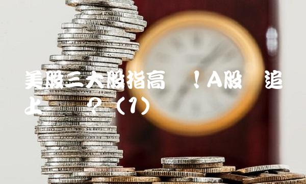 美股三大股指高开！A股会追随上涨吗？（1）