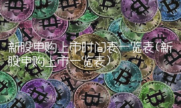 新股申购上市时间表一览表(新股申购上市一览表)