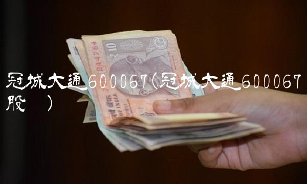 冠城大通600067(冠城大通600067股吧)