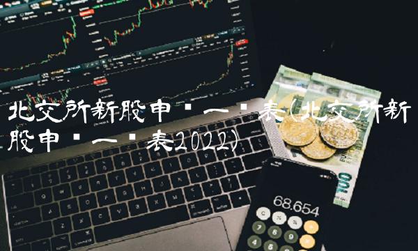 北交所新股申购一览表(北交所新股申购一览表2022) 北交所新股申购一览表(北交所新股申购一览表2022)