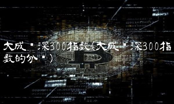 大成沪深300指数(大成沪深300指数的分红)