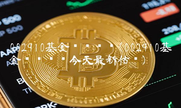 002910基金净值查询(002910基金净值查询今天最新估值)