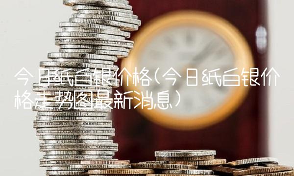 今日纸白银价格(今日纸白银价格走势图最新消息)