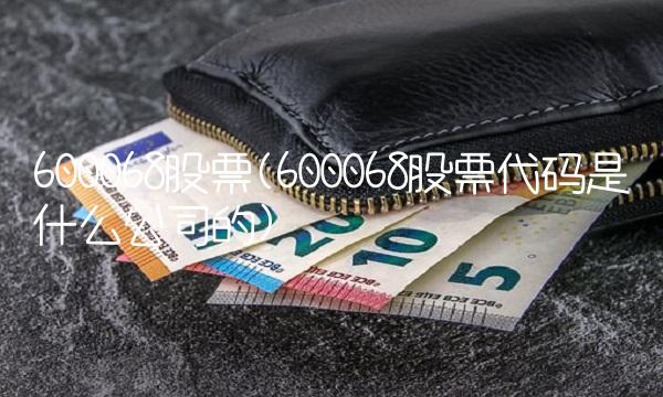 600068股票(600068股票代码是什么公司的)