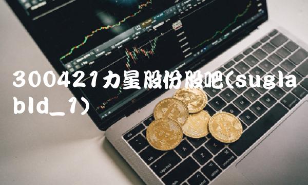 300421力星股份股吧(suglabId_1)