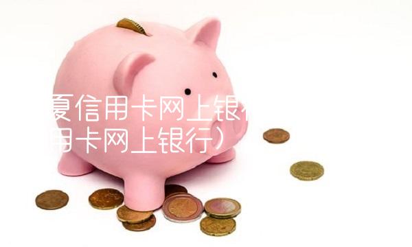 华夏信用卡网上银行(华夏银行信用卡网上银行)