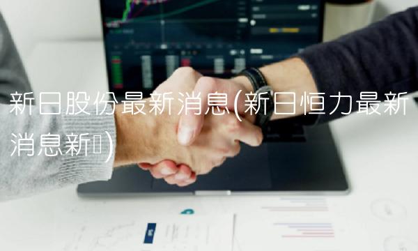 新日股份最新消息(新日恒力最新消息新闻)