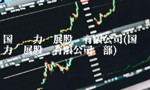 国电电力发展股份有限公司(国电电力发展股份有限公司总部)