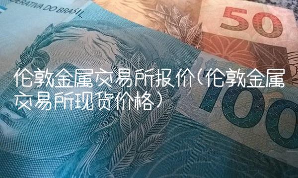 伦敦金属交易所报价(伦敦金属交易所现货价格)(1)
