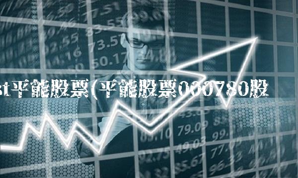 st平能股票(平能股票000780股吧)