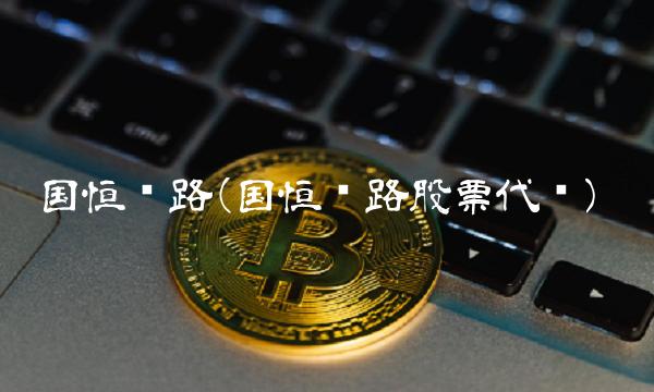 国恒铁路(国恒铁路股票代码)