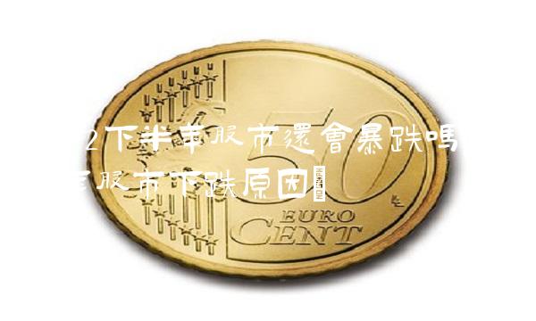 2022下半年股市还会暴跌吗(2022年股市下跌原因)