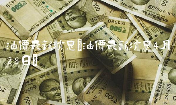 油价最新消息(油价最新消息4月28日)(1)