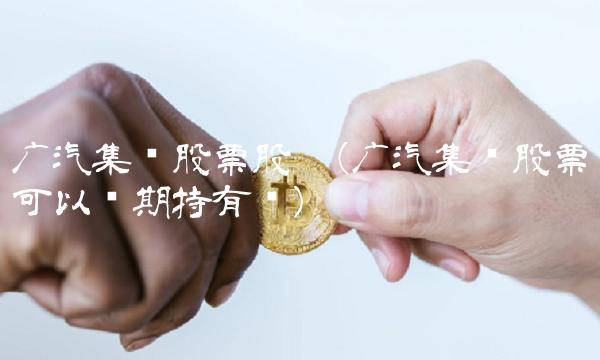 广汽集团股票股吧(广汽集团股票可以长期持有吗)