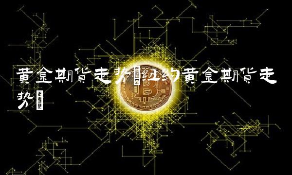 黄金期货走势(纽约黄金期货走势)