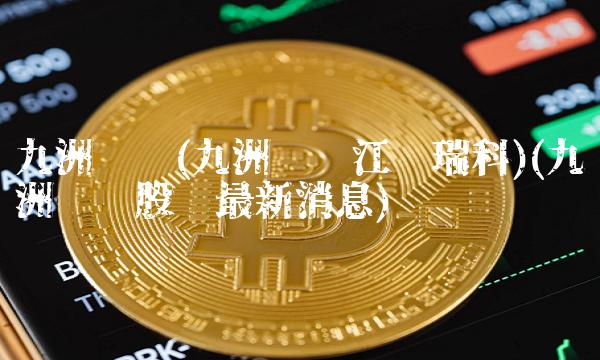 九洲药业(九洲药业江苏瑞科)(九洲药业股吧最新消息)