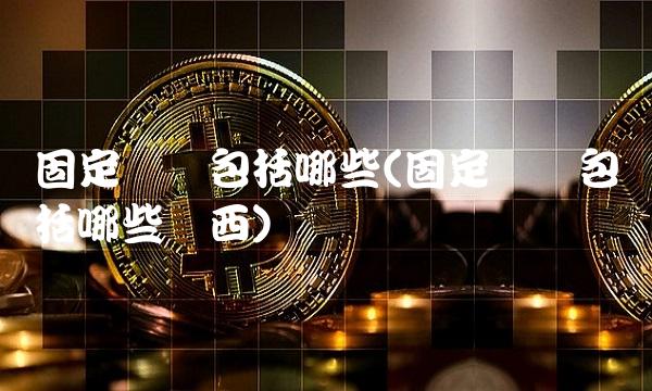 固定资产包括哪些(固定资产包括哪些东西)