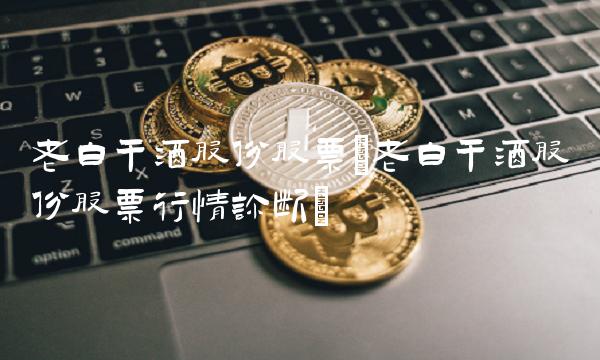 老白干酒股份股票(老白干酒股份股票行情诊断)(1)