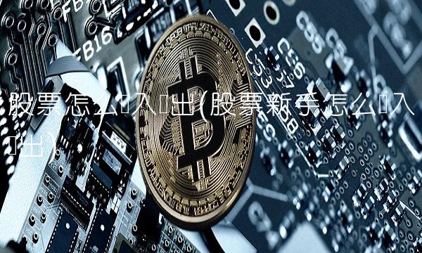 股票怎么买入卖出(股票新手怎么买入卖出) 股票怎么买入卖出(股票新手怎么买入卖出)