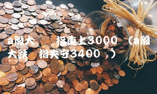 a股大涨沪指重上3000点(a股大跌沪指失守3400点)