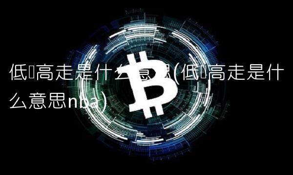 低开高走是什么意思(低开高走是什么意思nba)