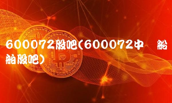 600072股吧(600072中国船舶股吧)