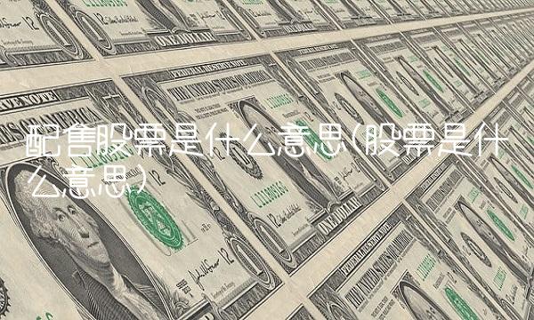 配售股票是什么意思(股票是什么意思)