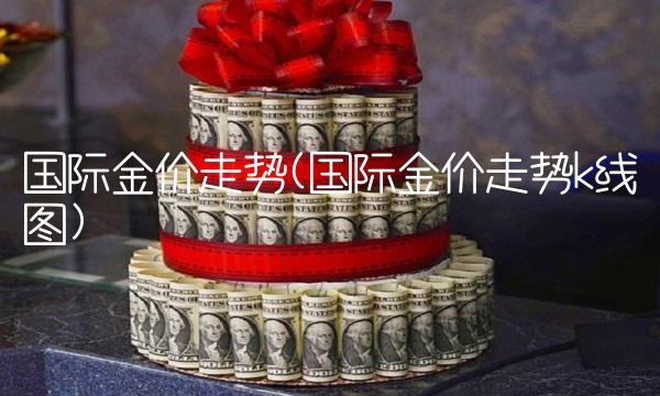 国际金价走势(国际金价走势k线图)