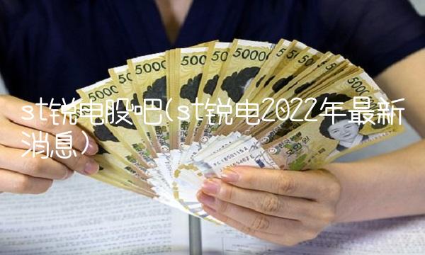 st锐电股吧(st锐电2022年最新消息)