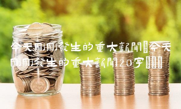 今天刚刚发生的重大新闻(今天刚刚发生的重大新闻20字)()