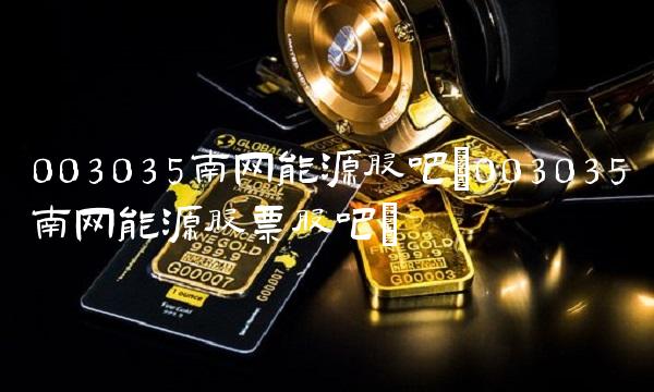 003035南网能源股吧(003035南网能源股票股吧)