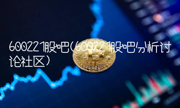 600221股吧(600221股吧分析讨论社区)