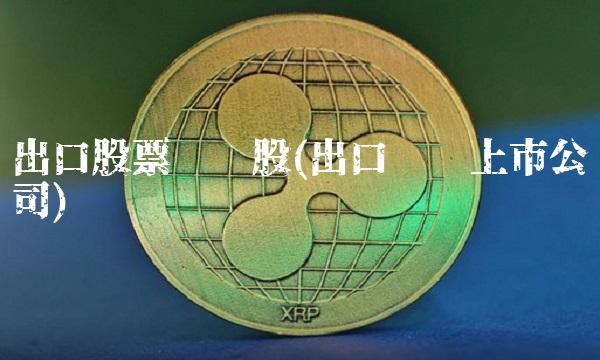 出口股票龙头股(出口龙头上市公司)(1)