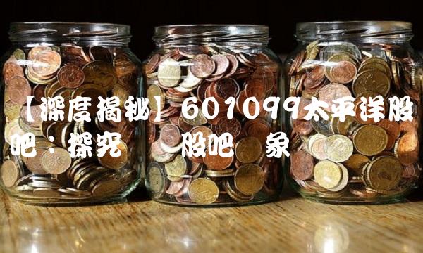 【深度揭秘】601099太平洋股吧：探究热门股吧现象