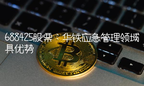 688425股票：华铁应急管理领域具优势