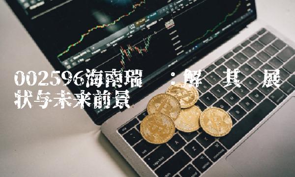 002596海南瑞泽：解读其发展现状与未来前景
