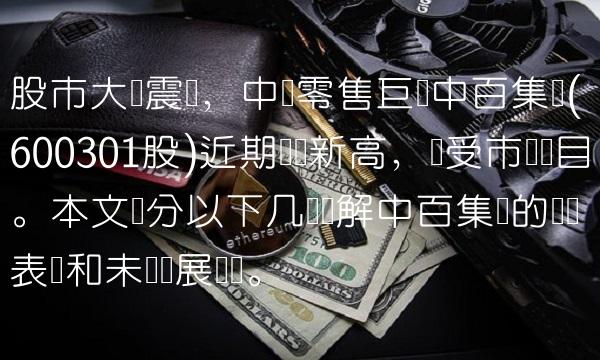 股市大盘震荡，中国零售巨头中百集团(600301股)近期屡创新高，备受市场瞩目。本文将分以下几点详解中百集团的业绩表现和未来发展趋势。