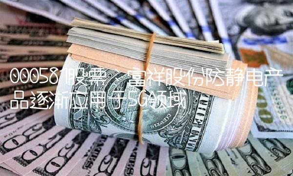 000581股票：富祥股份防静电产品逐渐应用于5G领域