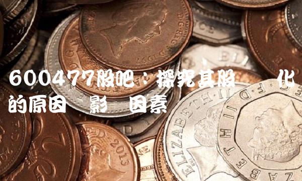 600477股吧：探究其股价变化的原因与影响因素