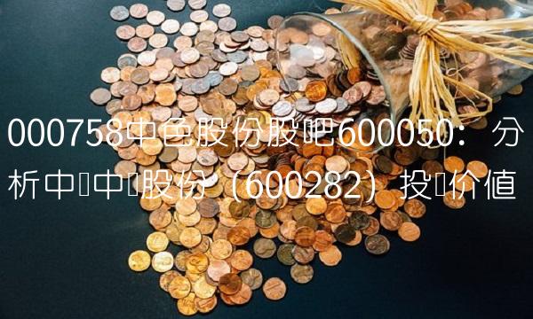 000758中色股份股吧600050：分析中国中钢股份（600282）投资价值