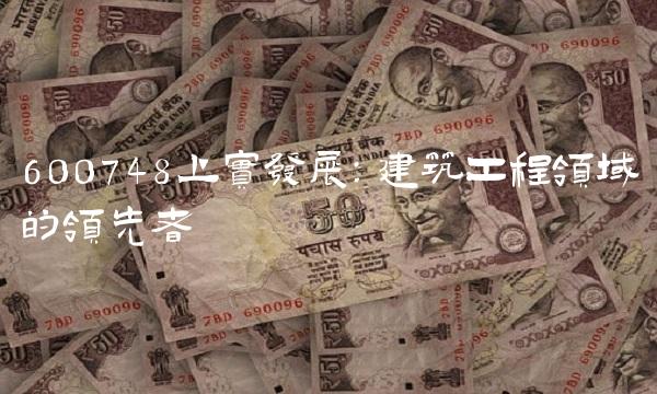 600748上实发展：建筑工程领域的领先者