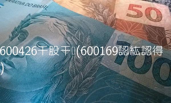 600426千股千评(600169認紘認得)