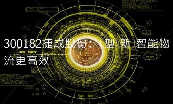 300182捷成股份：转型创新让智能物流更高效