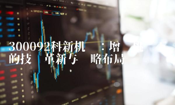 300092科新机电：增长挑战下的技术革新与战略布局