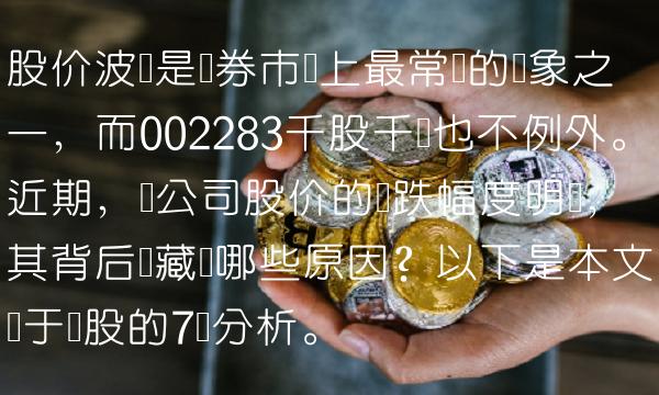 股价波动是证券市场上最常见的现象之一，而002283千股千评也不例外。近期，该公司股价的涨跌幅度明显，其背后隐藏着哪些原因？以下是本文对于该股的7条分析。