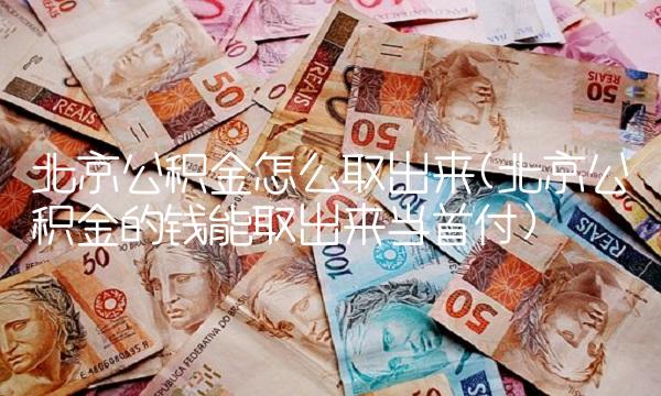 北京公积金怎么取出来(北京公积金的钱能取出来当首付)